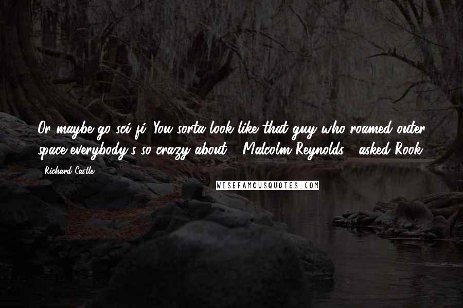 Richard Castle Quotes: Or maybe go sci-fi. You sorta look like that guy who roamed outer space everybody's so crazy about." "Malcolm Reynolds?" asked Rook.