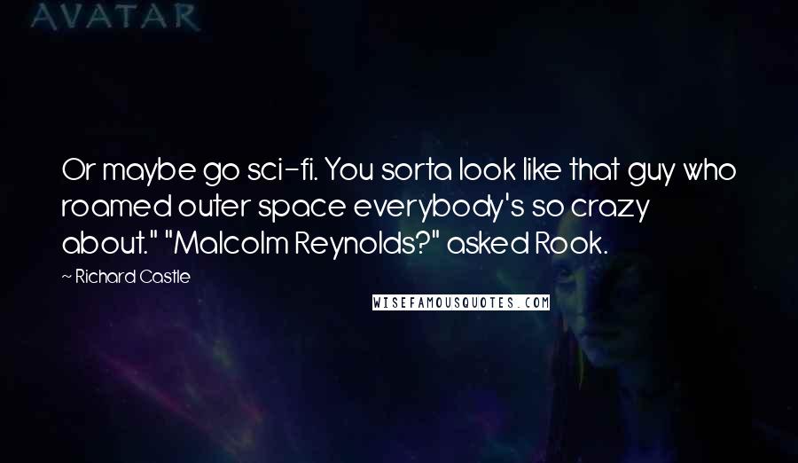 Richard Castle Quotes: Or maybe go sci-fi. You sorta look like that guy who roamed outer space everybody's so crazy about." "Malcolm Reynolds?" asked Rook.