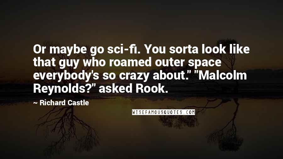 Richard Castle Quotes: Or maybe go sci-fi. You sorta look like that guy who roamed outer space everybody's so crazy about." "Malcolm Reynolds?" asked Rook.