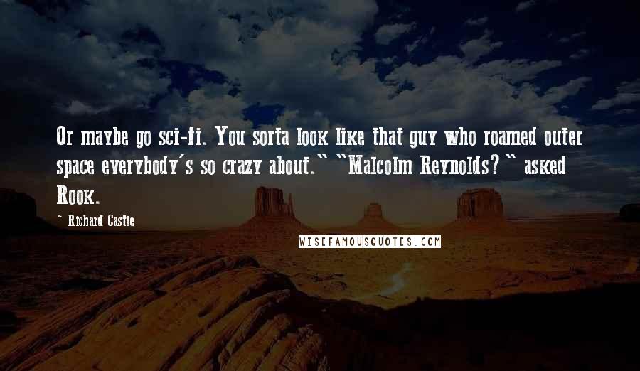 Richard Castle Quotes: Or maybe go sci-fi. You sorta look like that guy who roamed outer space everybody's so crazy about." "Malcolm Reynolds?" asked Rook.