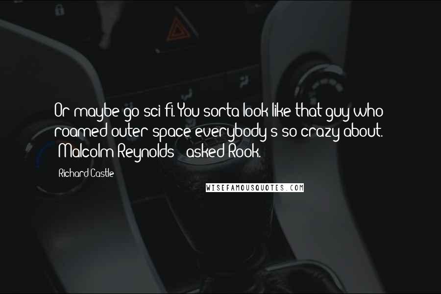 Richard Castle Quotes: Or maybe go sci-fi. You sorta look like that guy who roamed outer space everybody's so crazy about." "Malcolm Reynolds?" asked Rook.