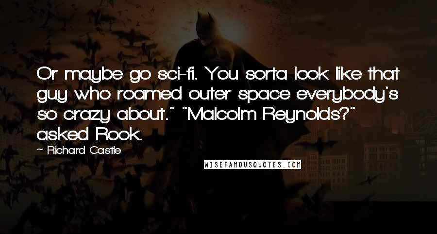 Richard Castle Quotes: Or maybe go sci-fi. You sorta look like that guy who roamed outer space everybody's so crazy about." "Malcolm Reynolds?" asked Rook.