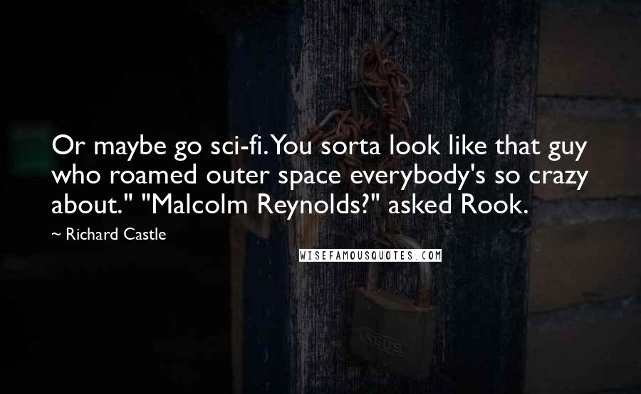 Richard Castle Quotes: Or maybe go sci-fi. You sorta look like that guy who roamed outer space everybody's so crazy about." "Malcolm Reynolds?" asked Rook.