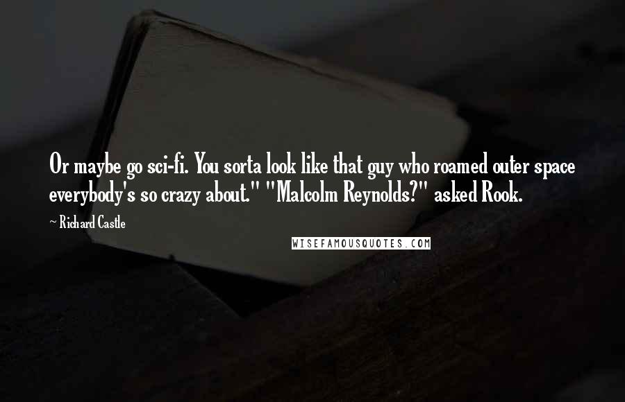 Richard Castle Quotes: Or maybe go sci-fi. You sorta look like that guy who roamed outer space everybody's so crazy about." "Malcolm Reynolds?" asked Rook.