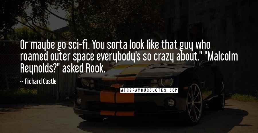 Richard Castle Quotes: Or maybe go sci-fi. You sorta look like that guy who roamed outer space everybody's so crazy about." "Malcolm Reynolds?" asked Rook.