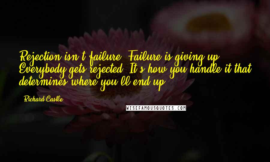 Richard Castle Quotes: Rejection isn't failure. Failure is giving up. Everybody gets rejected. It's how you handle it that determines where you'll end up.