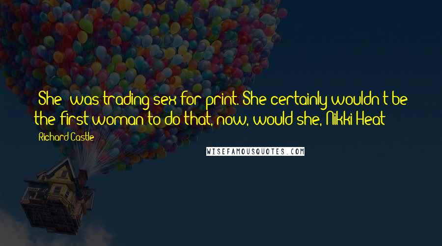 Richard Castle Quotes: [She] was trading sex for print. She certainly wouldn't be the first woman to do that, now, would she, Nikki Heat?