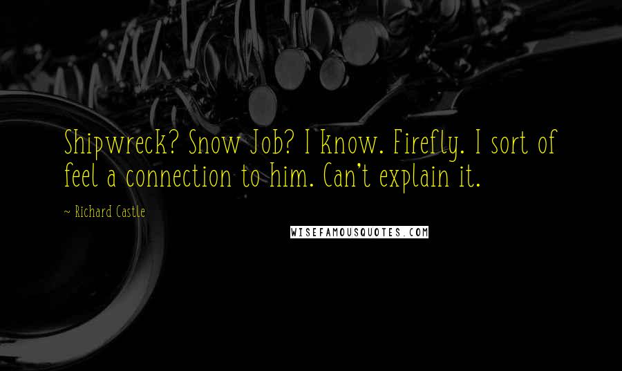 Richard Castle Quotes: Shipwreck? Snow Job? I know. Firefly. I sort of feel a connection to him. Can't explain it.