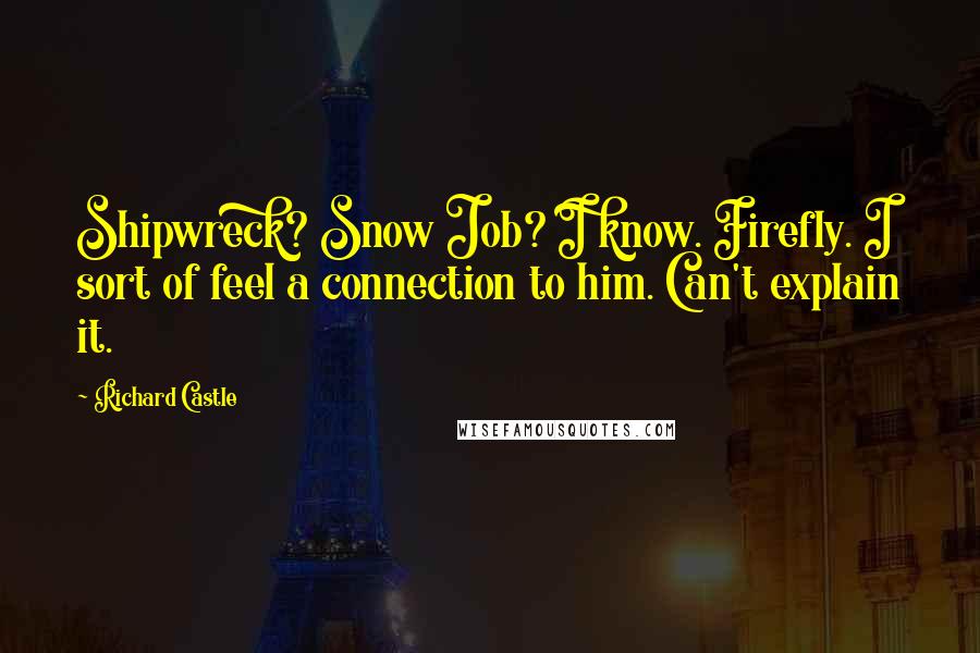 Richard Castle Quotes: Shipwreck? Snow Job? I know. Firefly. I sort of feel a connection to him. Can't explain it.