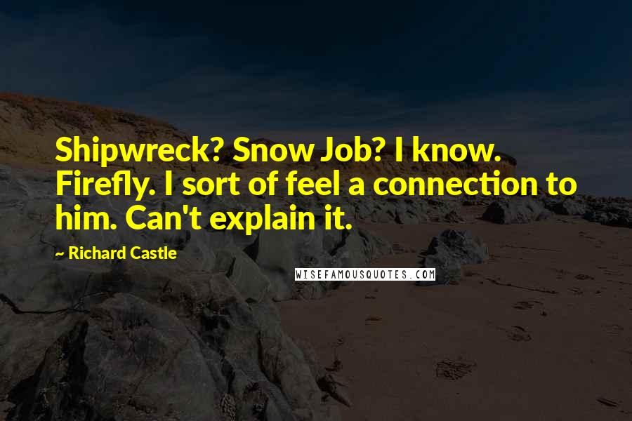 Richard Castle Quotes: Shipwreck? Snow Job? I know. Firefly. I sort of feel a connection to him. Can't explain it.