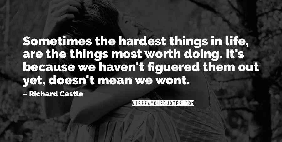 Richard Castle Quotes: Sometimes the hardest things in life, are the things most worth doing. It's because we haven't figuered them out yet, doesn't mean we wont.