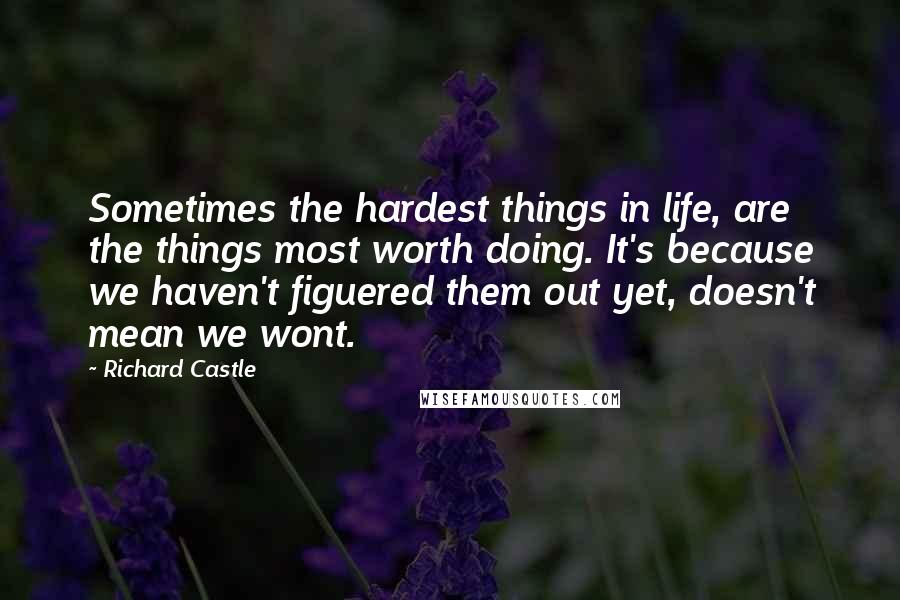 Richard Castle Quotes: Sometimes the hardest things in life, are the things most worth doing. It's because we haven't figuered them out yet, doesn't mean we wont.