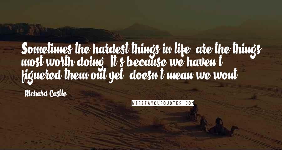 Richard Castle Quotes: Sometimes the hardest things in life, are the things most worth doing. It's because we haven't figuered them out yet, doesn't mean we wont.
