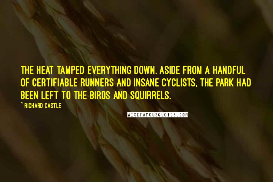 Richard Castle Quotes: The heat tamped everything down. Aside from a handful of certifiable runners and insane cyclists, the park had been left to the birds and squirrels.
