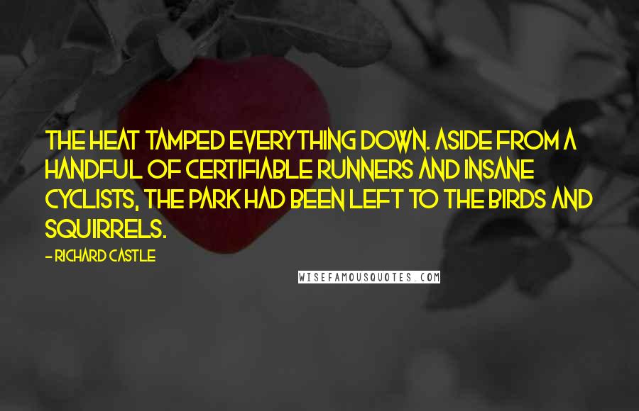 Richard Castle Quotes: The heat tamped everything down. Aside from a handful of certifiable runners and insane cyclists, the park had been left to the birds and squirrels.