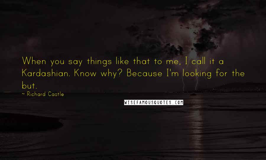 Richard Castle Quotes: When you say things like that to me, I call it a Kardashian. Know why? Because I'm looking for the but.