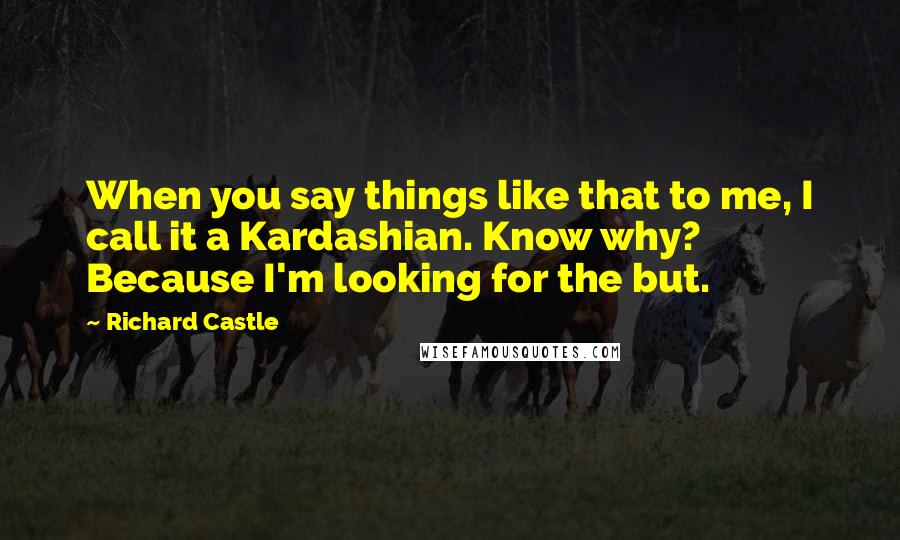 Richard Castle Quotes: When you say things like that to me, I call it a Kardashian. Know why? Because I'm looking for the but.