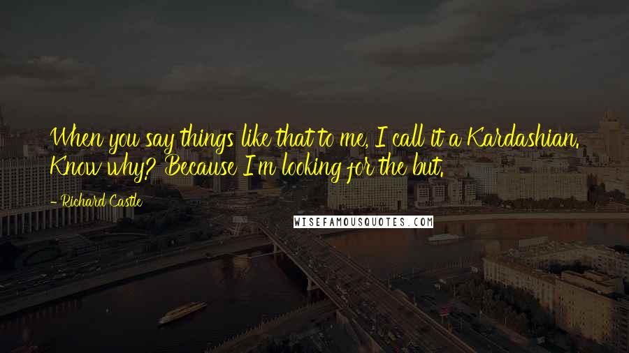 Richard Castle Quotes: When you say things like that to me, I call it a Kardashian. Know why? Because I'm looking for the but.