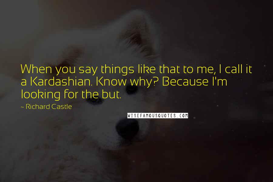 Richard Castle Quotes: When you say things like that to me, I call it a Kardashian. Know why? Because I'm looking for the but.