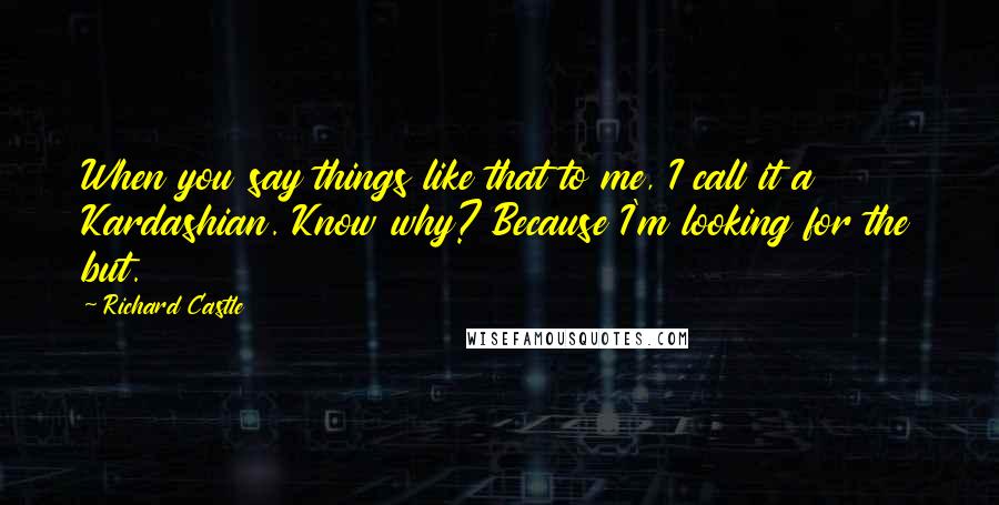 Richard Castle Quotes: When you say things like that to me, I call it a Kardashian. Know why? Because I'm looking for the but.