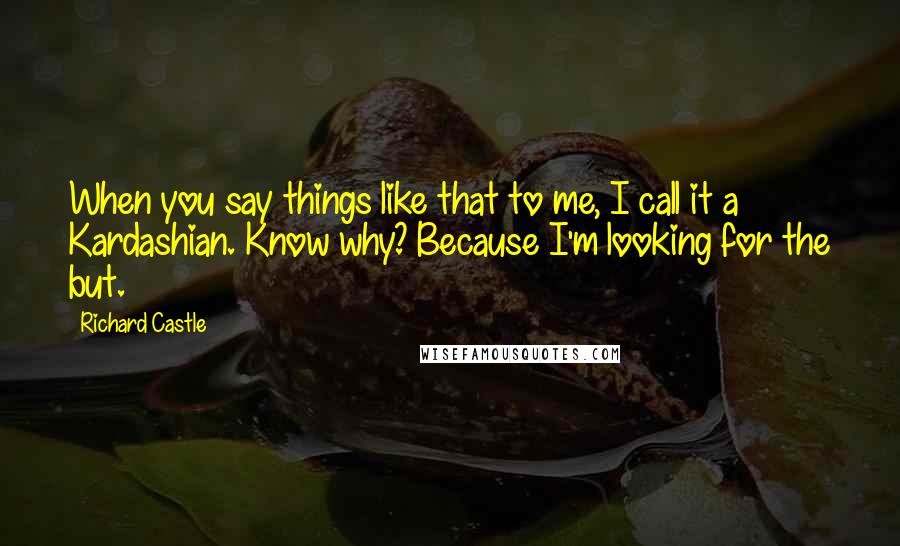 Richard Castle Quotes: When you say things like that to me, I call it a Kardashian. Know why? Because I'm looking for the but.