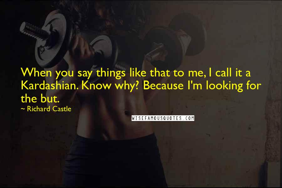 Richard Castle Quotes: When you say things like that to me, I call it a Kardashian. Know why? Because I'm looking for the but.