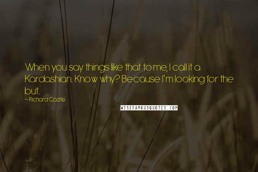 Richard Castle Quotes: When you say things like that to me, I call it a Kardashian. Know why? Because I'm looking for the but.