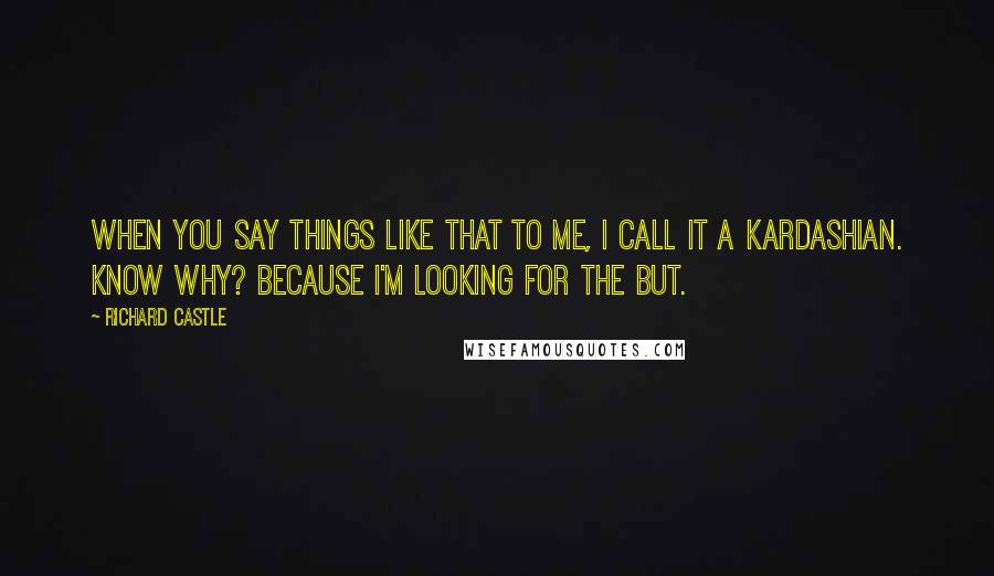 Richard Castle Quotes: When you say things like that to me, I call it a Kardashian. Know why? Because I'm looking for the but.