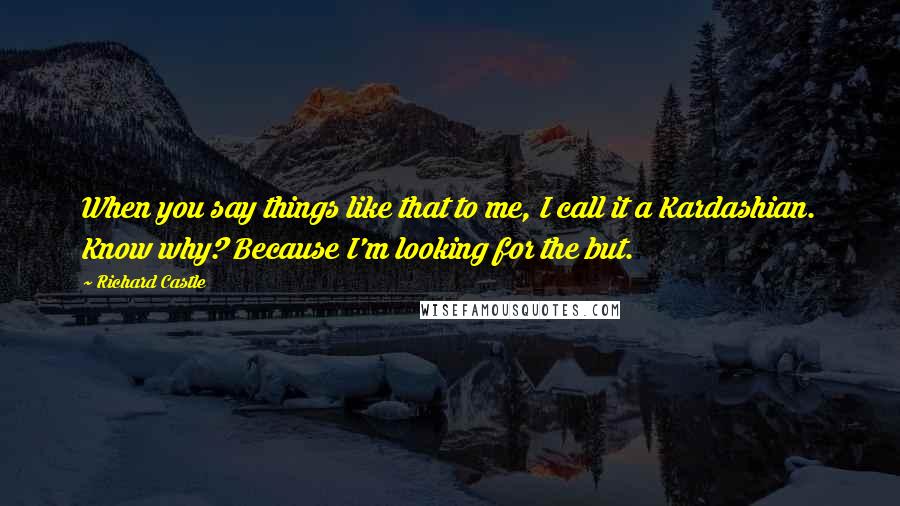 Richard Castle Quotes: When you say things like that to me, I call it a Kardashian. Know why? Because I'm looking for the but.