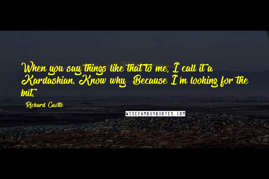 Richard Castle Quotes: When you say things like that to me, I call it a Kardashian. Know why? Because I'm looking for the but.
