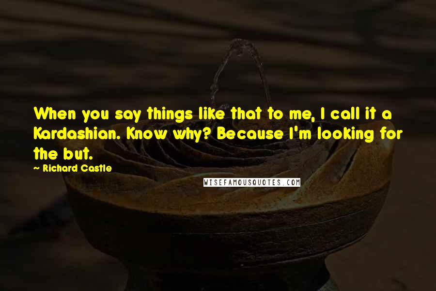 Richard Castle Quotes: When you say things like that to me, I call it a Kardashian. Know why? Because I'm looking for the but.