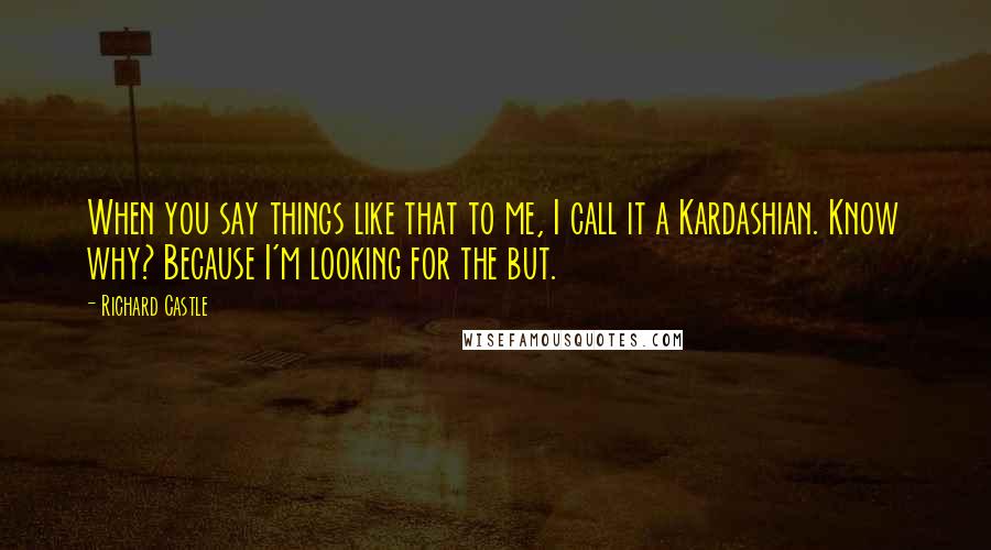 Richard Castle Quotes: When you say things like that to me, I call it a Kardashian. Know why? Because I'm looking for the but.