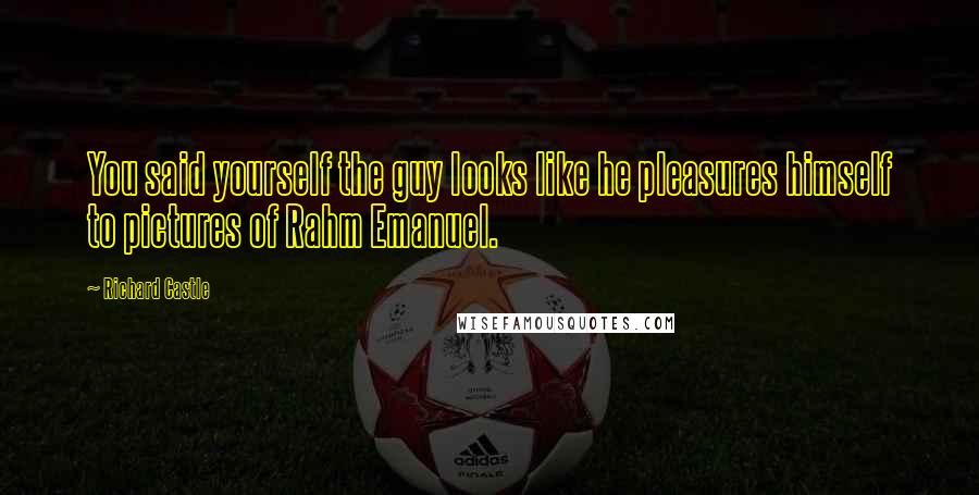 Richard Castle Quotes: You said yourself the guy looks like he pleasures himself to pictures of Rahm Emanuel.