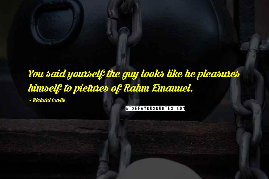 Richard Castle Quotes: You said yourself the guy looks like he pleasures himself to pictures of Rahm Emanuel.