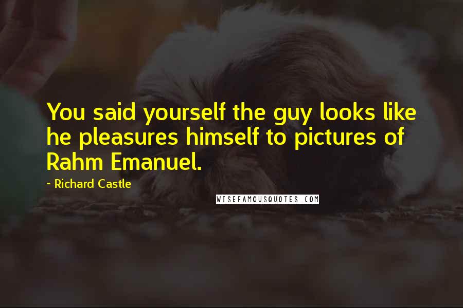 Richard Castle Quotes: You said yourself the guy looks like he pleasures himself to pictures of Rahm Emanuel.