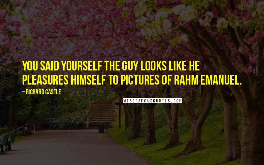 Richard Castle Quotes: You said yourself the guy looks like he pleasures himself to pictures of Rahm Emanuel.