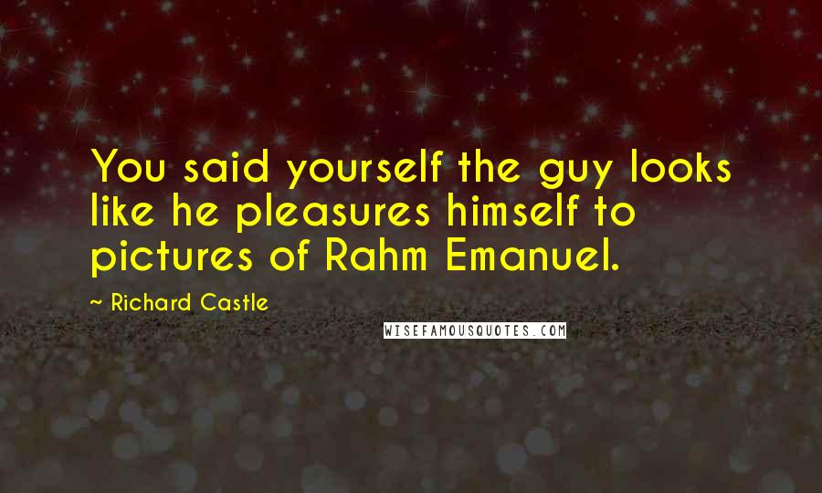 Richard Castle Quotes: You said yourself the guy looks like he pleasures himself to pictures of Rahm Emanuel.