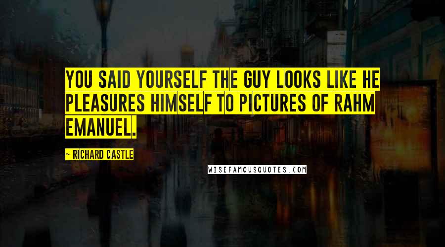 Richard Castle Quotes: You said yourself the guy looks like he pleasures himself to pictures of Rahm Emanuel.