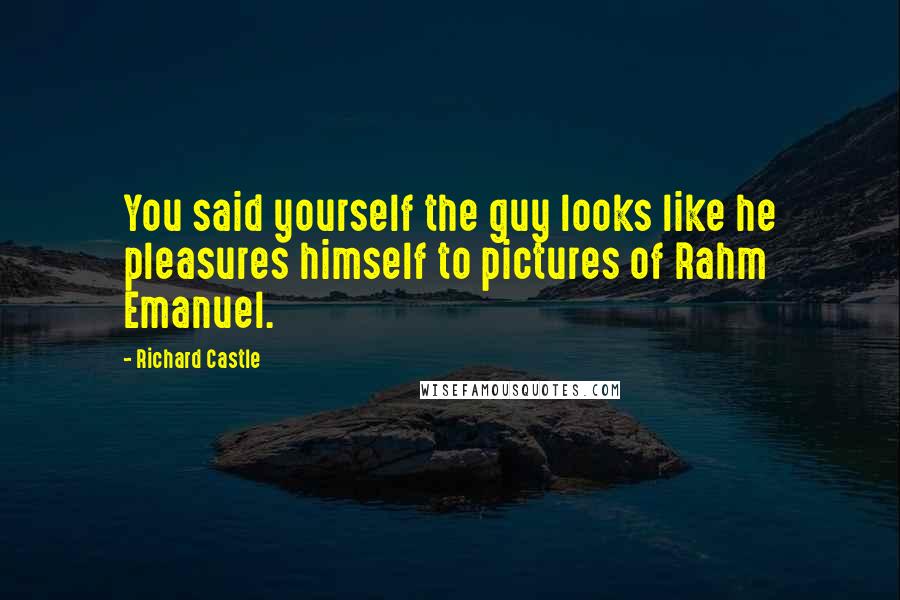 Richard Castle Quotes: You said yourself the guy looks like he pleasures himself to pictures of Rahm Emanuel.