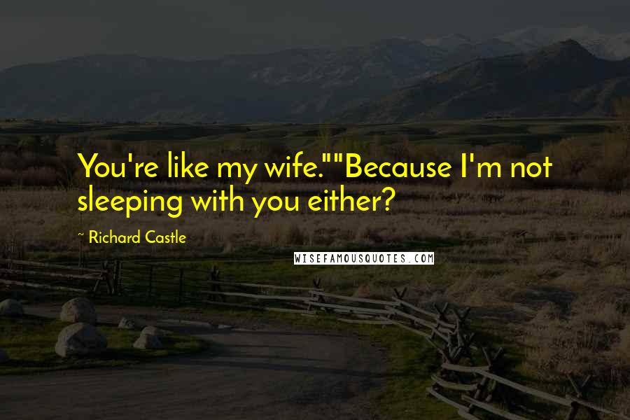 Richard Castle Quotes: You're like my wife.""Because I'm not sleeping with you either?