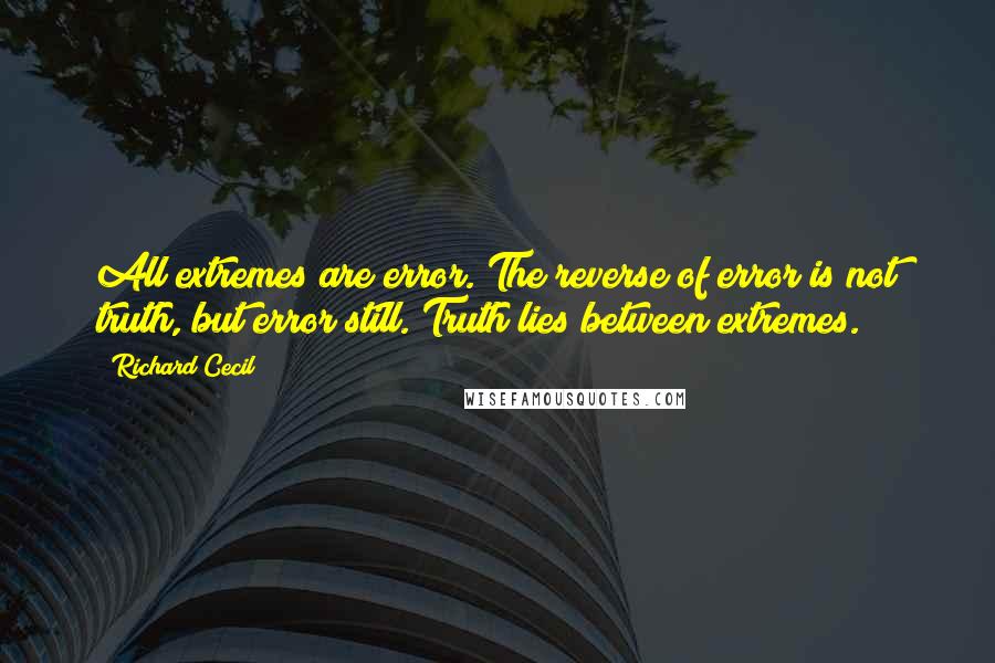 Richard Cecil Quotes: All extremes are error. The reverse of error is not truth, but error still. Truth lies between extremes.