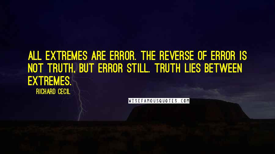 Richard Cecil Quotes: All extremes are error. The reverse of error is not truth, but error still. Truth lies between extremes.