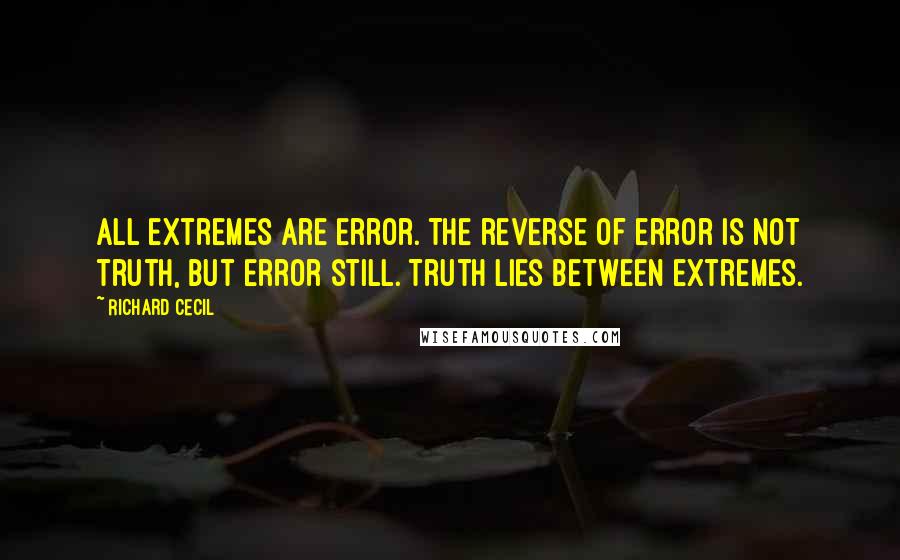 Richard Cecil Quotes: All extremes are error. The reverse of error is not truth, but error still. Truth lies between extremes.