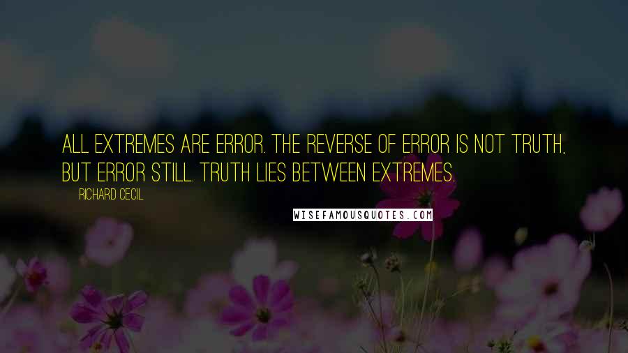 Richard Cecil Quotes: All extremes are error. The reverse of error is not truth, but error still. Truth lies between extremes.