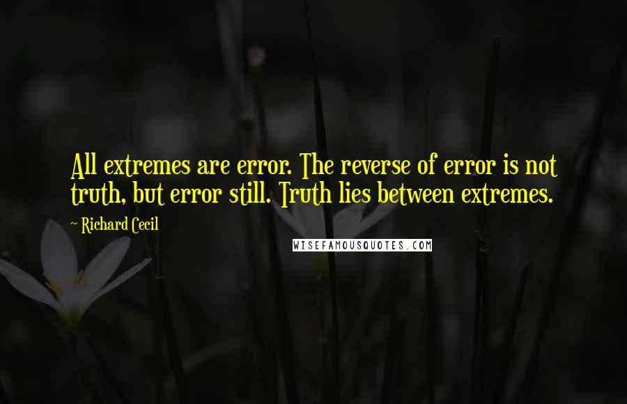 Richard Cecil Quotes: All extremes are error. The reverse of error is not truth, but error still. Truth lies between extremes.