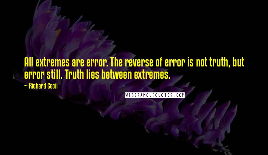 Richard Cecil Quotes: All extremes are error. The reverse of error is not truth, but error still. Truth lies between extremes.