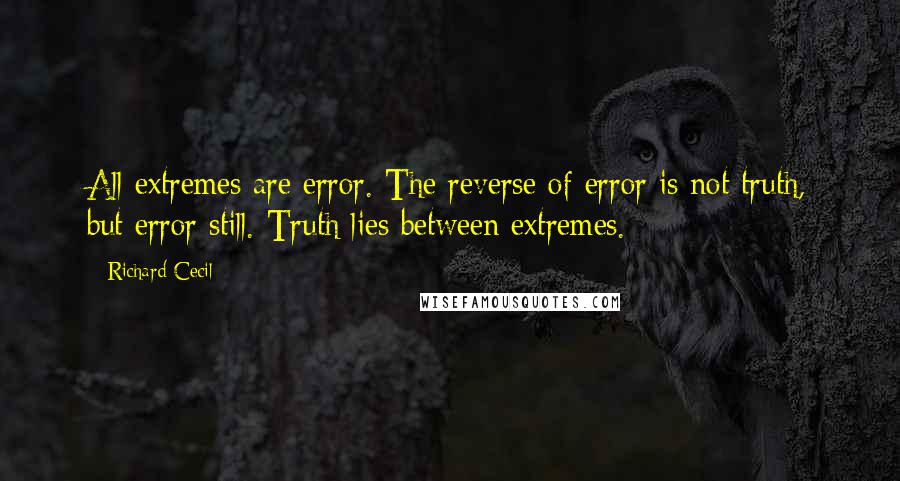 Richard Cecil Quotes: All extremes are error. The reverse of error is not truth, but error still. Truth lies between extremes.