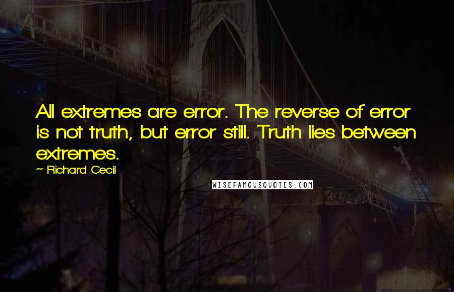 Richard Cecil Quotes: All extremes are error. The reverse of error is not truth, but error still. Truth lies between extremes.