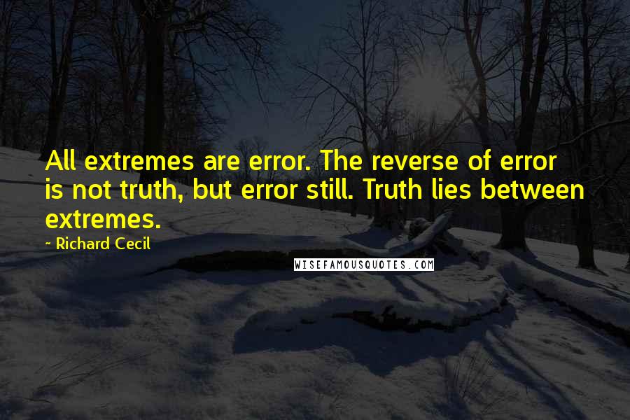 Richard Cecil Quotes: All extremes are error. The reverse of error is not truth, but error still. Truth lies between extremes.