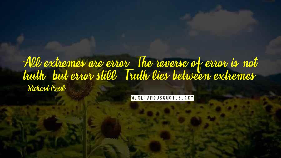 Richard Cecil Quotes: All extremes are error. The reverse of error is not truth, but error still. Truth lies between extremes.